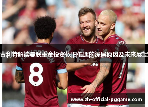 古利特解读曼联重金投资依旧低迷的深层原因及未来展望