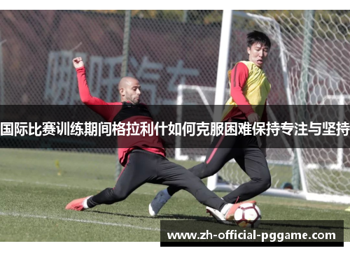 国际比赛训练期间格拉利什如何克服困难保持专注与坚持