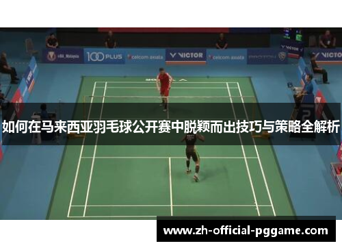 如何在马来西亚羽毛球公开赛中脱颖而出技巧与策略全解析