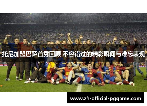 托尼加盟巴萨首秀回顾 不容错过的精彩瞬间与难忘表现