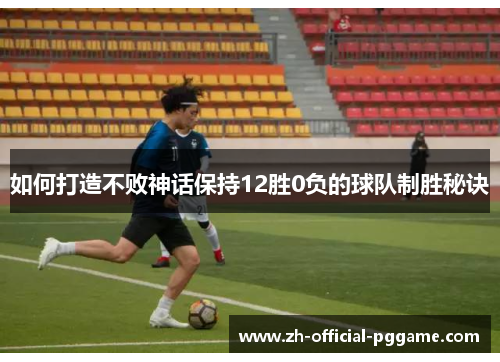 如何打造不败神话保持12胜0负的球队制胜秘诀