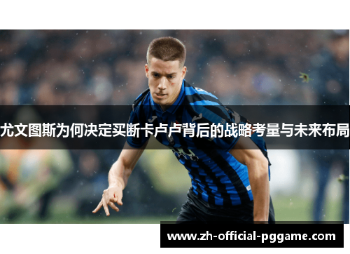 尤文图斯为何决定买断卡卢卢背后的战略考量与未来布局 尤文图斯为何决定买断卡卢卢背后的战略考量与未来布局