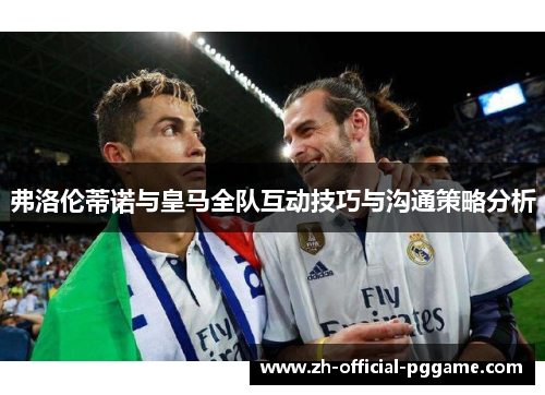 弗洛伦蒂诺与皇马全队互动技巧与沟通策略分析