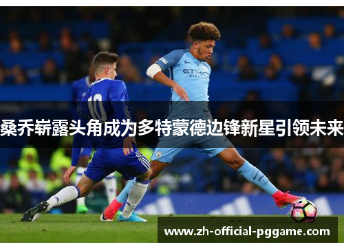 桑乔崭露头角成为多特蒙德边锋新星引领未来