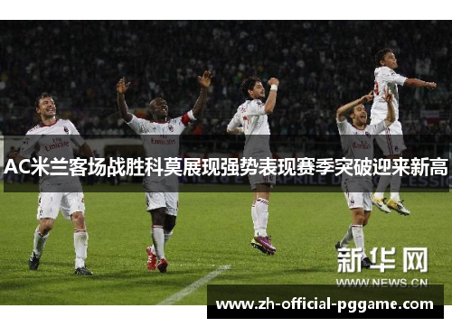AC米兰客场战胜科莫展现强势表现赛季突破迎来新高