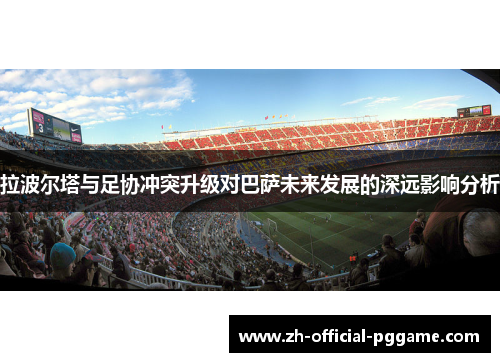 拉波尔塔与足协冲突升级对巴萨未来发展的深远影响分析