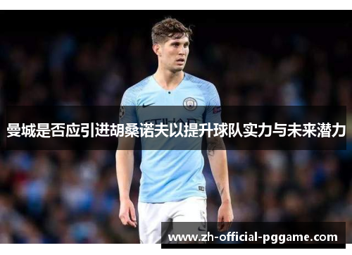 曼城是否应引进胡桑诺夫以提升球队实力与未来潜力 曼城是否应引进胡桑诺夫以提升球队实力与未来潜力