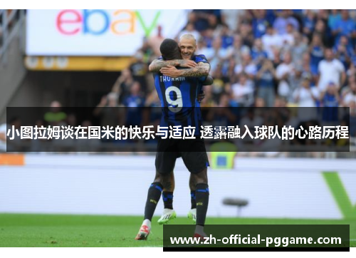 小图拉姆谈在国米的快乐与适应 透露融入球队的心路历程