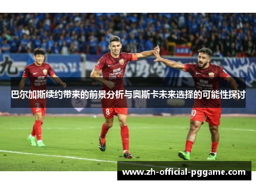 巴尔加斯续约带来的前景分析与奥斯卡未来选择的可能性探讨