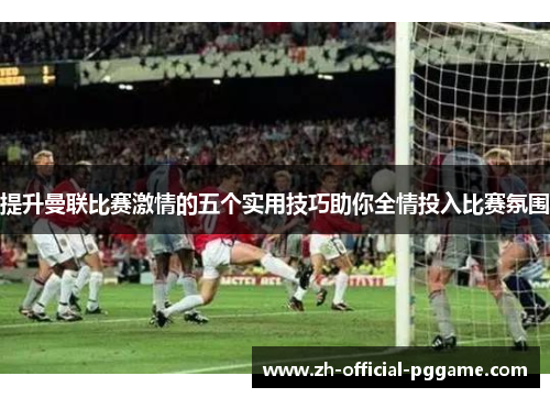 提升曼联比赛激情的五个实用技巧助你全情投入比赛氛围