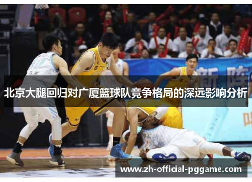 北京大腿回归对广厦篮球队竞争格局的深远影响分析