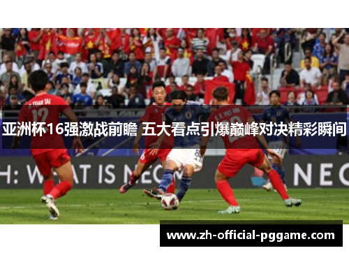 亚洲杯16强激战前瞻 五大看点引爆巅峰对决精彩瞬间 亚洲杯16强激战前瞻 五大看点引爆巅峰对决精彩瞬间