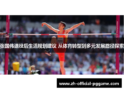 张国伟退役后生活规划建议 从体育转型到多元发展路径探索