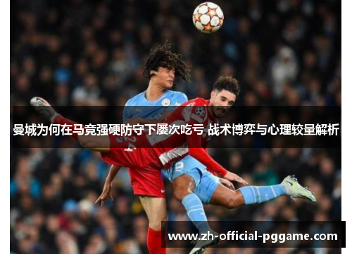 曼城为何在马竞强硬防守下屡次吃亏 战术博弈与心理较量解析
