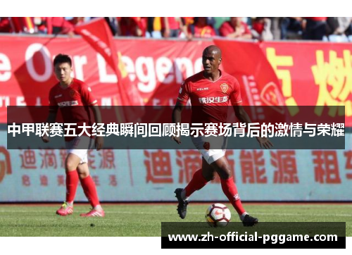 中甲联赛五大经典瞬间回顾揭示赛场背后的激情与荣耀