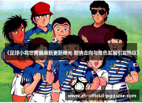 《足球小将世青篇最新更新曝光 剧情走向与角色发展引发热议》