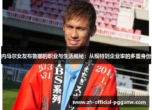 内马尔女友布鲁娜的职业与生活揭秘：从模特到企业家的多重身份