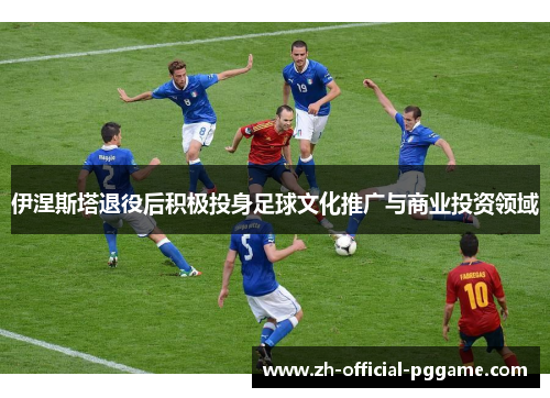 伊涅斯塔退役后积极投身足球文化推广与商业投资领域
