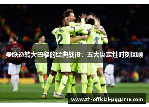 曼联逆转大巴黎的经典战役：五大决定性时刻回顾