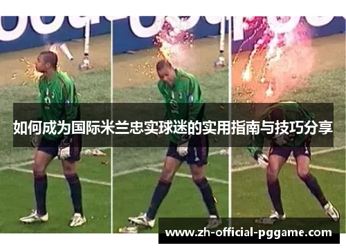 如何成为国际米兰忠实球迷的实用指南与技巧分享