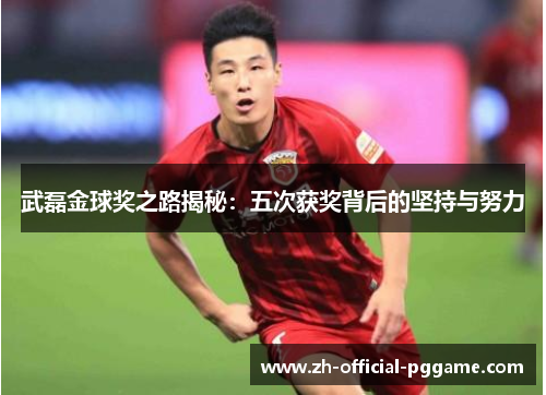 武磊金球奖之路揭秘：五次获奖背后的坚持与努力