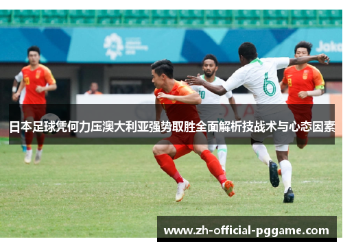 日本足球凭何力压澳大利亚强势取胜全面解析技战术与心态因素