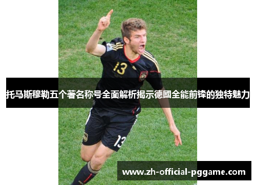 托马斯穆勒五个著名称号全面解析揭示德國全能前锋的独特魅力