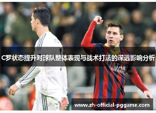 C罗状态提升对球队整体表现与战术打法的深远影响分析