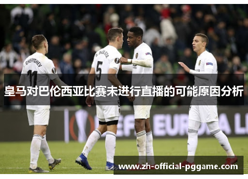 皇马对巴伦西亚比赛未进行直播的可能原因分析