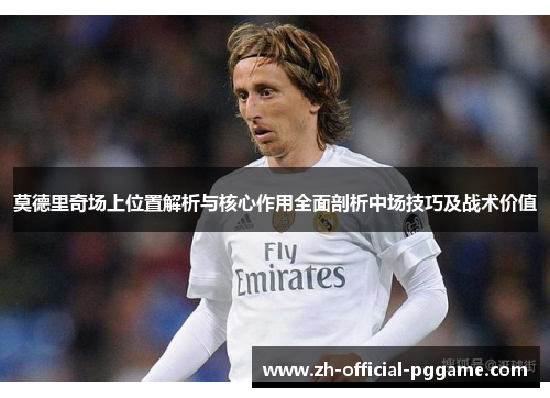 莫德里奇场上位置解析与核心作用全面剖析中场技巧及战术价值