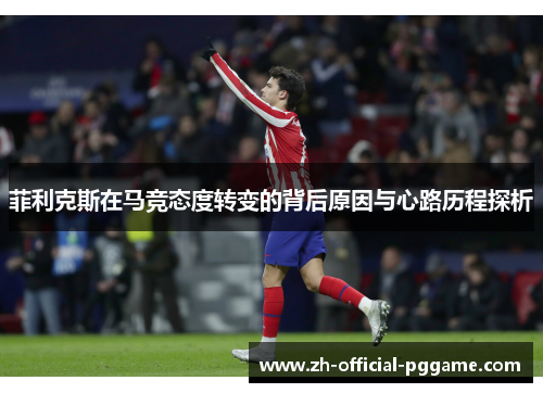 菲利克斯在马竞态度转变的背后原因与心路历程探析