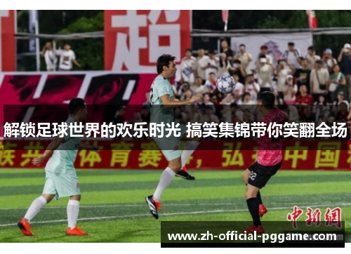 解锁足球世界的欢乐时光 搞笑集锦带你笑翻全场