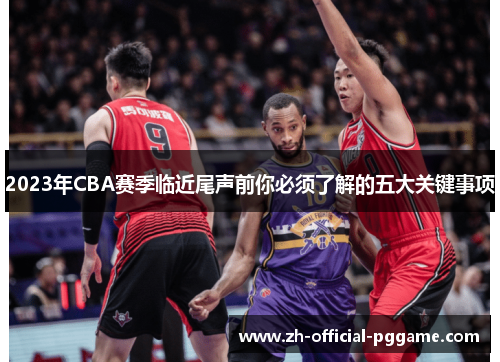 2023年CBA赛季临近尾声前你必须了解的五大关键事项
