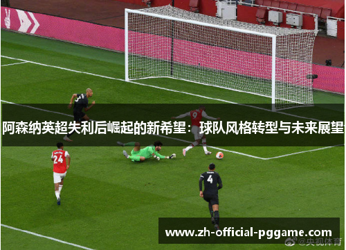 阿森纳英超失利后崛起的新希望：球队风格转型与未来展望
