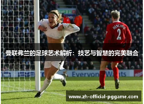 曼联弗兰的足球艺术解析：技艺与智慧的完美融合