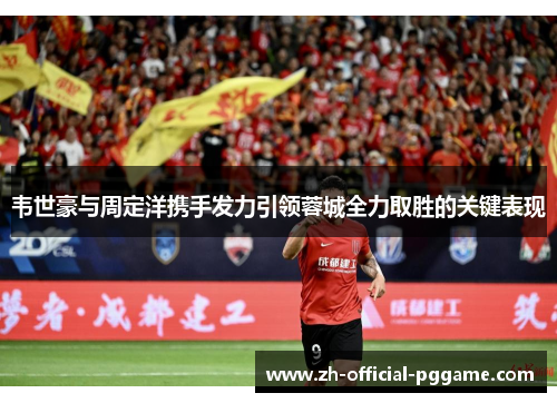 韦世豪与周定洋携手发力引领蓉城全力取胜的关键表现