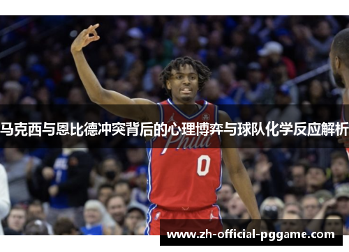 马克西与恩比德冲突背后的心理博弈与球队化学反应解析