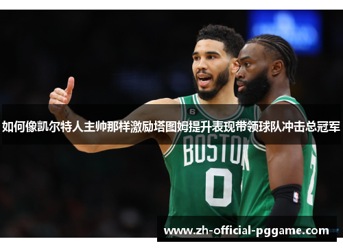 如何像凯尔特人主帅那样激励塔图姆提升表现带领球队冲击总冠军