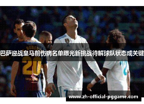 巴萨迎战皇马前伤病名单曝光新挑战待解球队状态成关键