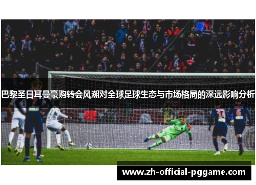 巴黎圣日耳曼豪购转会风潮对全球足球生态与市场格局的深远影响分析