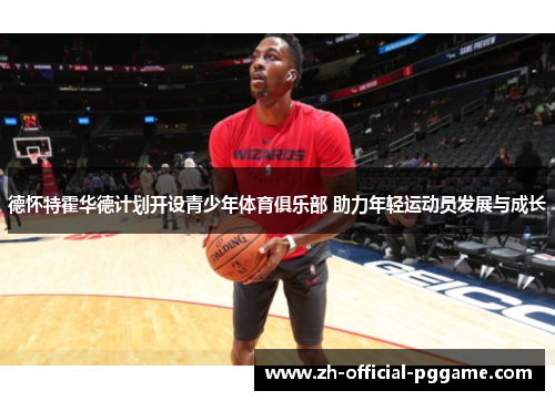 德怀特霍华德计划开设青少年体育俱乐部 助力年轻运动员发展与成长 德怀特霍华德计划开设青少年体育俱乐部 助力年轻运动员发展与成长