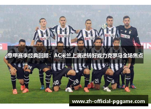 意甲赛季经典回顾：AC米兰上演逆转好戏力克罗马全场焦点