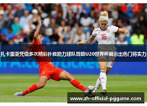 扎卡里亚凭借多次精彩扑救助力球队晋级U20世界杯展示出色门将实力