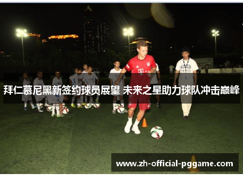 拜仁慕尼黑新签约球员展望 未来之星助力球队冲击巅峰 拜仁慕尼黑新签约球员展望 未来之星助力球队冲击巅峰