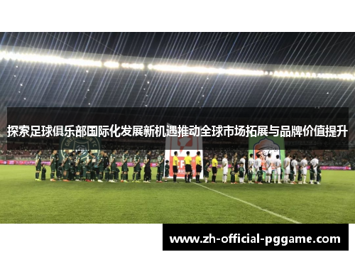 探索足球俱乐部国际化发展新机遇推动全球市场拓展与品牌价值提升 探索足球俱乐部国际化发展新机遇推动全球市场拓展与品牌价值提升