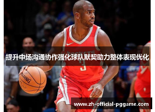 提升中场沟通协作强化球队默契助力整体表现优化 提升中场沟通协作强化球队默契助力整体表现优化