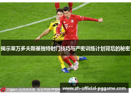 揭示莱万多夫斯基独特射门技巧与严密训练计划背后的秘密