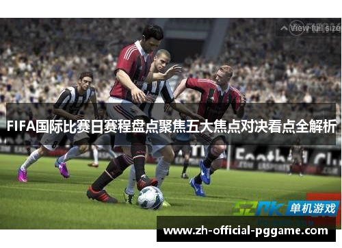 FIFA国际比赛日赛程盘点聚焦五大焦点对决看点全解析 FIFA国际比赛日赛程盘点聚焦五大焦点对决看点全解析