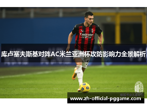 库卢塞夫斯基对阵AC米兰亚洲杯攻防影响力全景解析