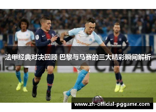 法甲经典对决回顾 巴黎与马赛的三大精彩瞬间解析 法甲经典对决回顾 巴黎与马赛的三大精彩瞬间解析